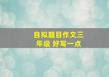 自拟题目作文三年级 好写一点